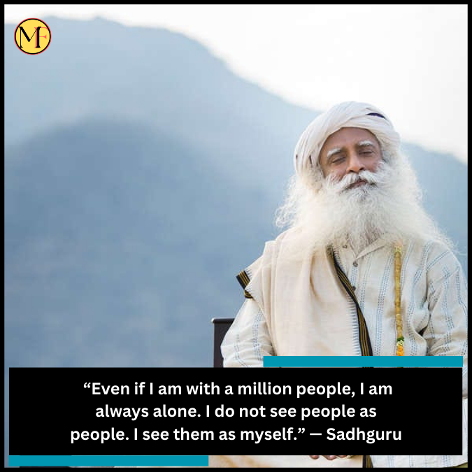 “Even if I am with a million people, I am always alone. I do not see people as people. I see them as myself.” — Sadhguru