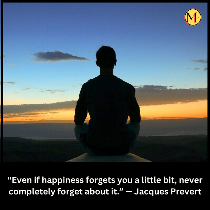“Even if happiness forgets you a little bit, never completely forget about it.” — Jacques Prevert