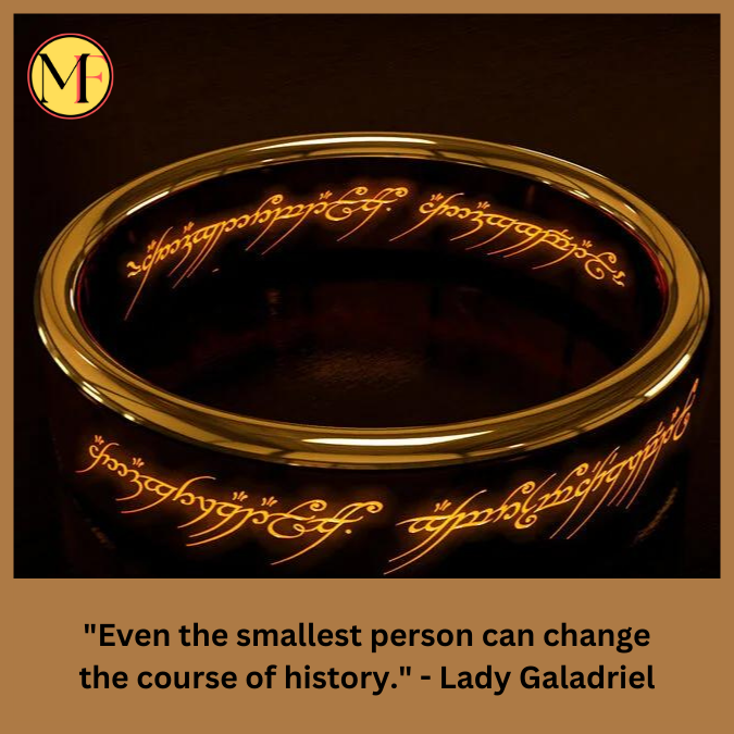"Even the smallest person can change the course of history." - Lady Galadriel