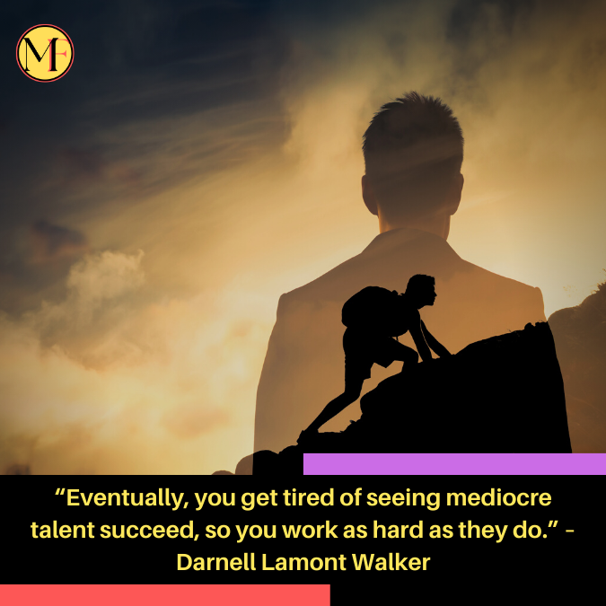 “Eventually, you get tired of seeing mediocre talent succeed, so you work as hard as they do.” – Darnell Lamont Walker