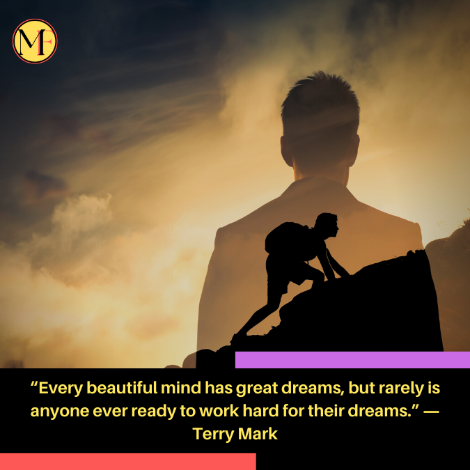 “Every beautiful mind has great dreams, but rarely is anyone ever ready to work hard for their dreams.” ― Terry Mark