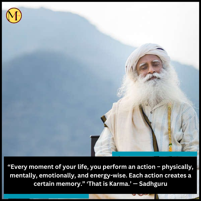 “Every moment of your life, you perform an action – physically, mentally, emotionally, and energy-wise. Each action creates a certain memory.” ‘That is Karma.’ — Sadhguru