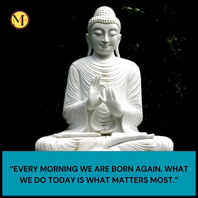 “Every morning we are born again. What we do today is what matters most.”