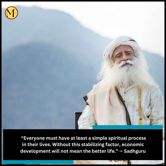  “Everyone must have at least a simple spiritual process in their lives. Without this stabilizing factor, economic development will not mean the better life.” — Sadhguru