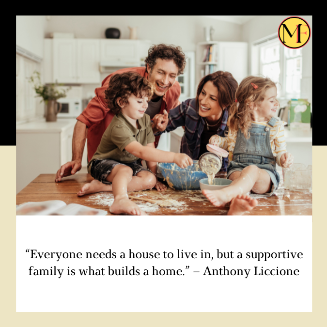 “Everyone needs a house to live in, but a supportive family is what builds a home.” – Anthony Liccione
