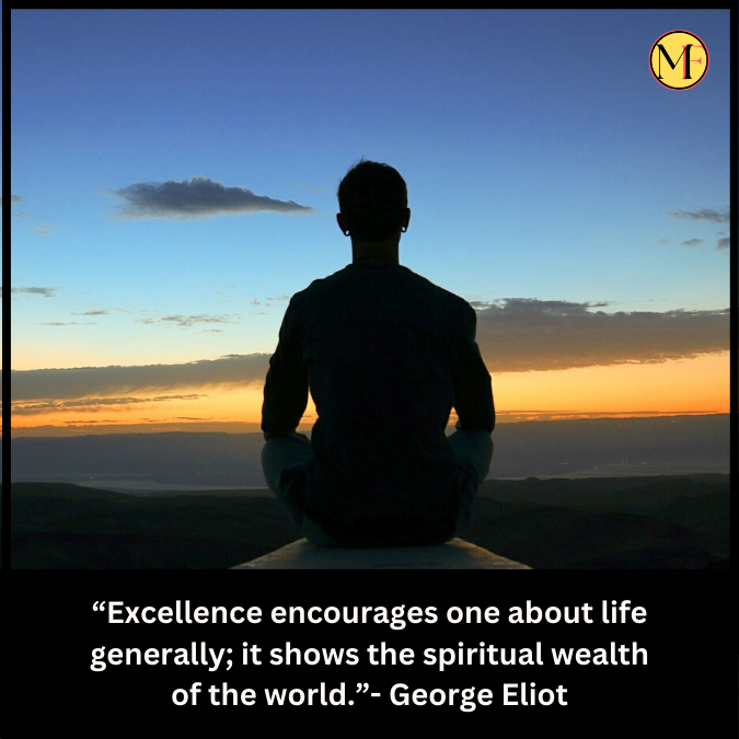 “Excellence encourages one about life generally; it shows the spiritual wealth of the world.”- George Eliot