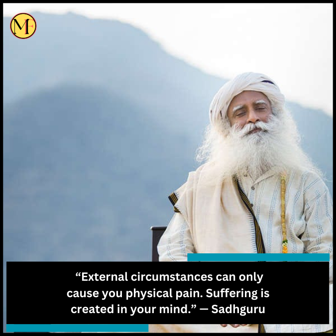  “External circumstances can only cause you physical pain. Suffering is created in your mind.” — Sadhguru