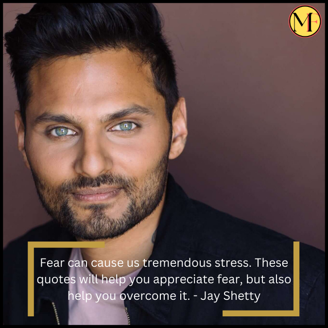 Fear can cause us tremendous stress. These quotes will help you appreciate fear, but also help you overcome it. - Jay Shetty