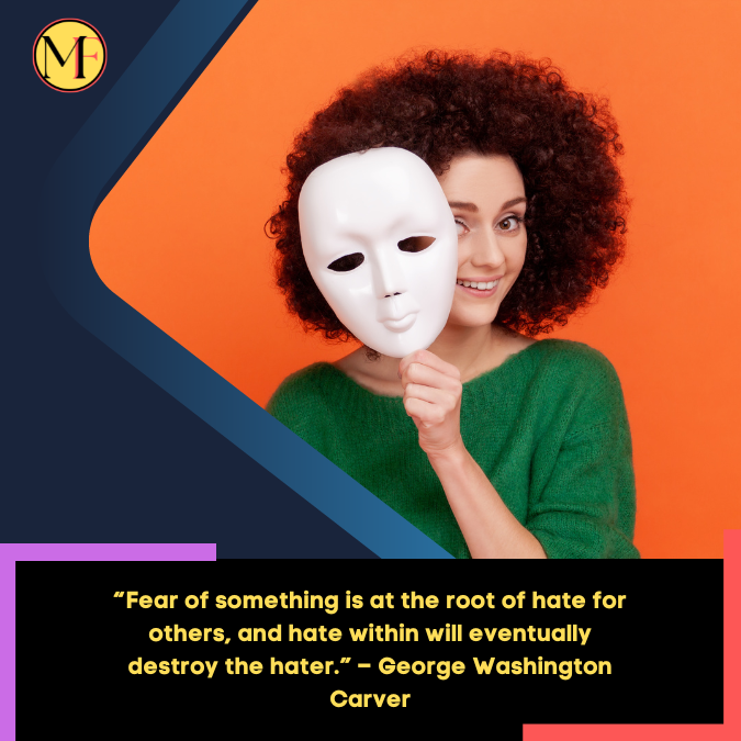 “Fear of something is at the root of hate for others, and hate within will eventually destroy the hater.” – George Washington Carver