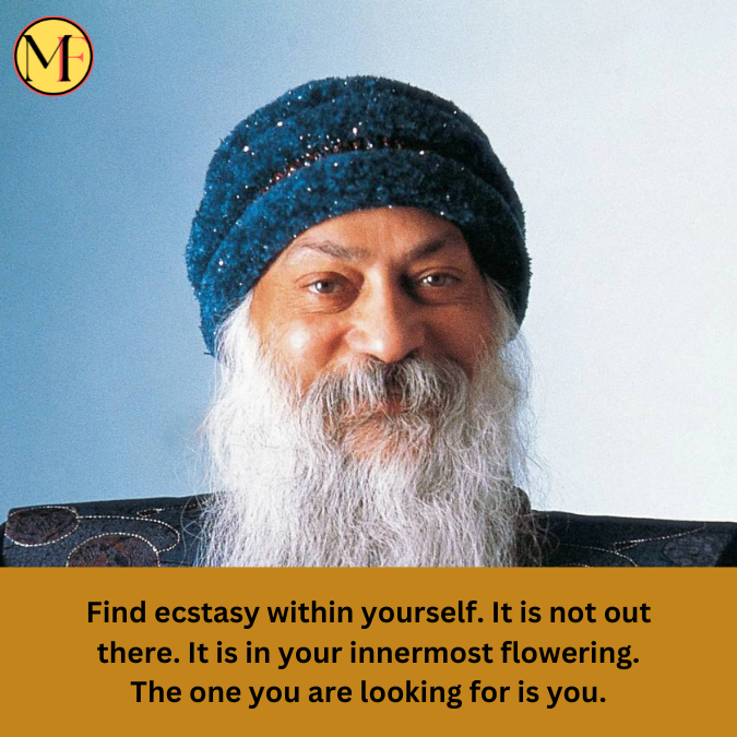 Find ecstasy within yourself. It is not out there. It is in your innermost flowering. The one you are looking for is you.