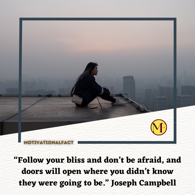 “Follow your bliss and don’t be afraid, and doors will open where you didn’t know they were going to be.” Joseph Campbell