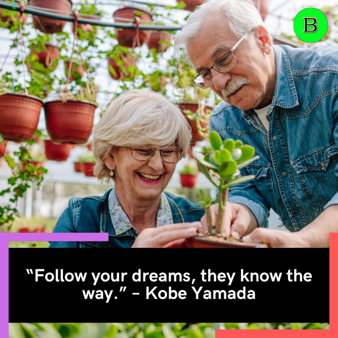 “Follow your dreams, they know the way.” – Kobe Yamada