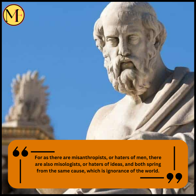 For as there are misanthropists, or haters of men, there are also misologists, or haters of ideas, and both spring from the same cause, which is ignorance of the world.