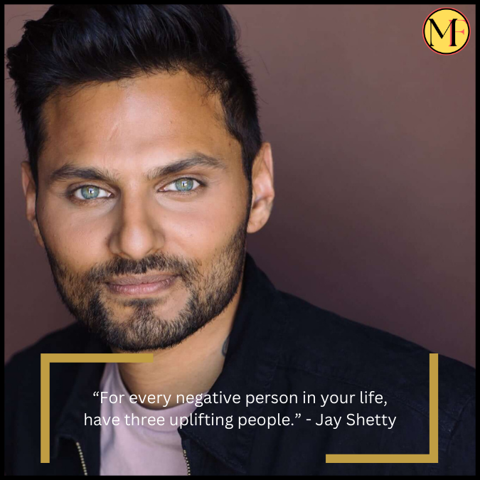 “For every negative person in your life, have three uplifting people.” - Jay Shetty