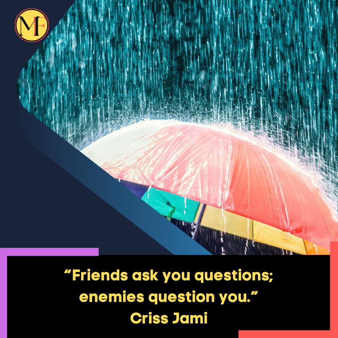 “Friends ask you questions; enemies question you.” Criss Jami