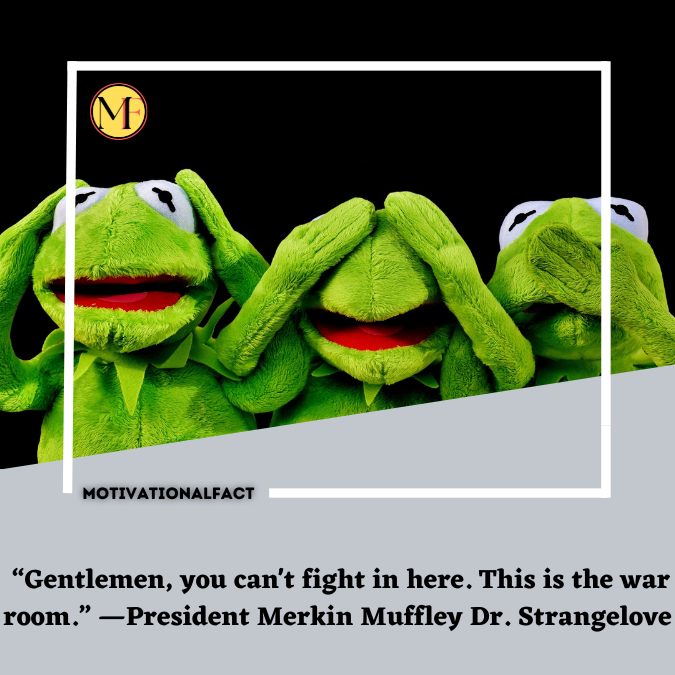  “Gentlemen, you can't fight in here. This is the war room.” —President Merkin Muffley Dr. Strangelove
