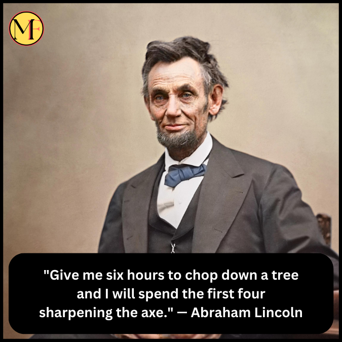 "Give me six hours to chop down a tree and I will spend the first four sharpening the axe." — Abraham Lincoln
