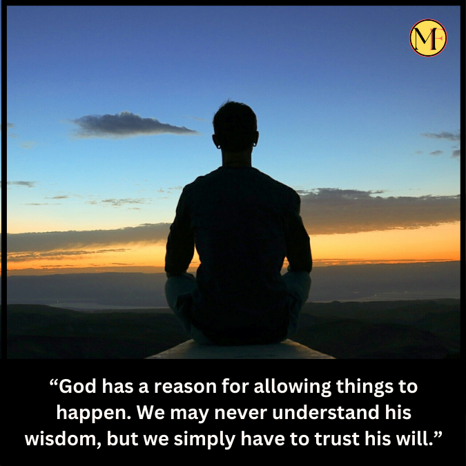 “God has a reason for allowing things to happen. We may never understand his wisdom, but we simply have to trust his will.”