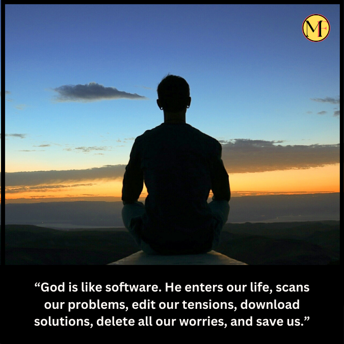 “God is like software. He enters our life, scans our problems, edit our tensions, download solutions, delete all our worries, and save us.”