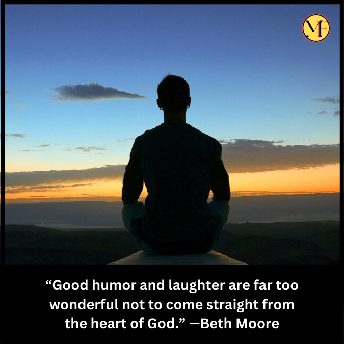 “Good humor and laughter are far too wonderful not to come straight from the heart of God.” —Beth Moore