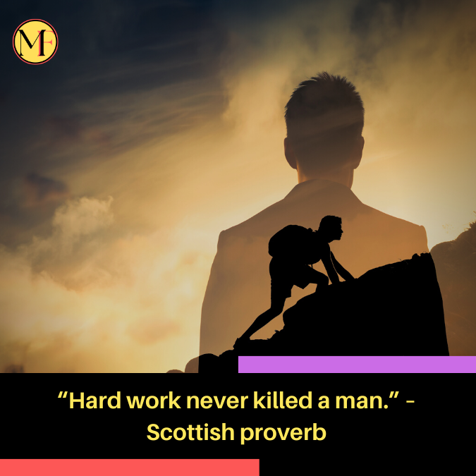 “Hard work never killed a man.” – Scottish proverb