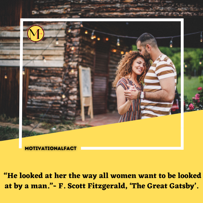  “He looked at her the way all women want to be looked at by a man.”- F. Scott Fitzgerald, ‘The Great Gatsby’.