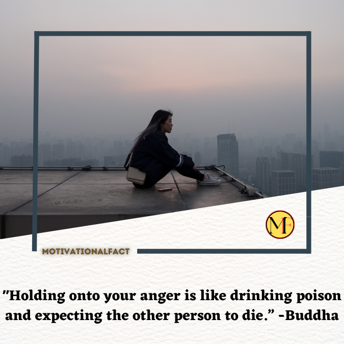 "Holding onto your anger is like drinking poison and expecting the other person to die.” -Buddha