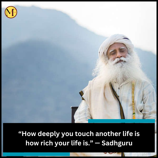 “How deeply you touch another life is how rich your life is.” — Sadhguru