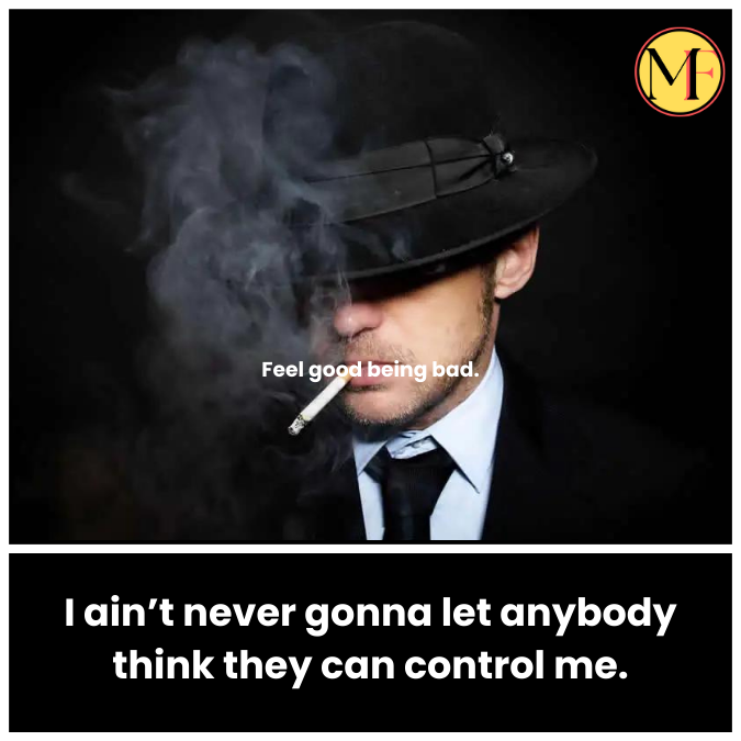 I ain’t never gonna let anybody think they can control me.
