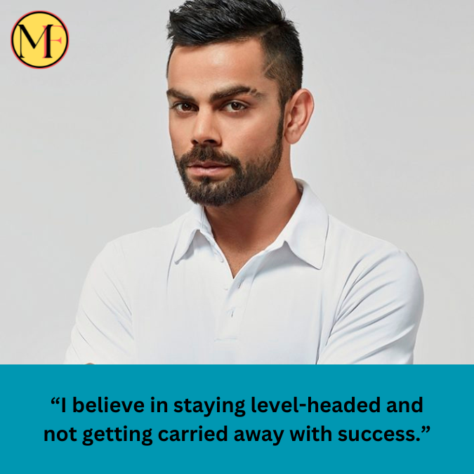 “I believe in staying level-headed and not getting carried away with success.”