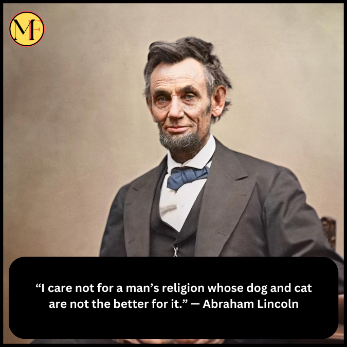 “I care not for a man’s religion whose dog and cat are not the better for it.” — Abraham Lincoln
