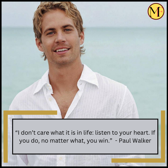 “I don’t care what it is in life: listen to your heart. If you do, no matter what, you win.” - Paul Walker