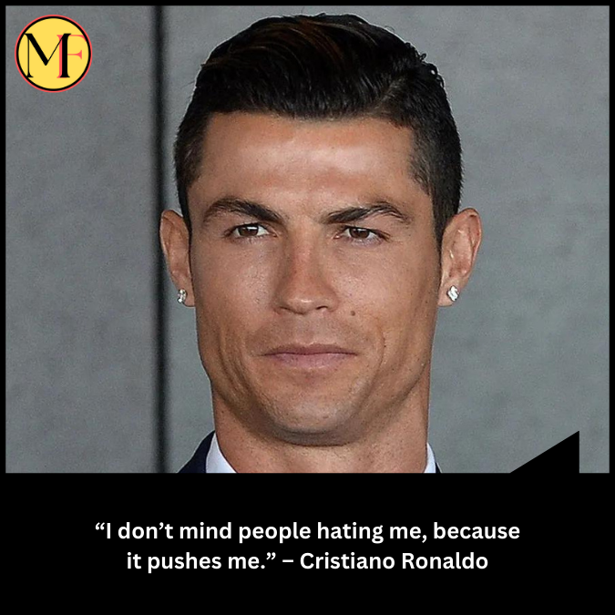 “I don’t mind people hating me, because it pushes me.” – Cristiano Ronaldo