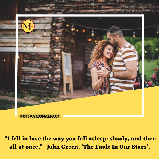  “I fell in love the way you fall asleep: slowly, and then all at once.”- John Green, ‘The Fault In Our Stars’.