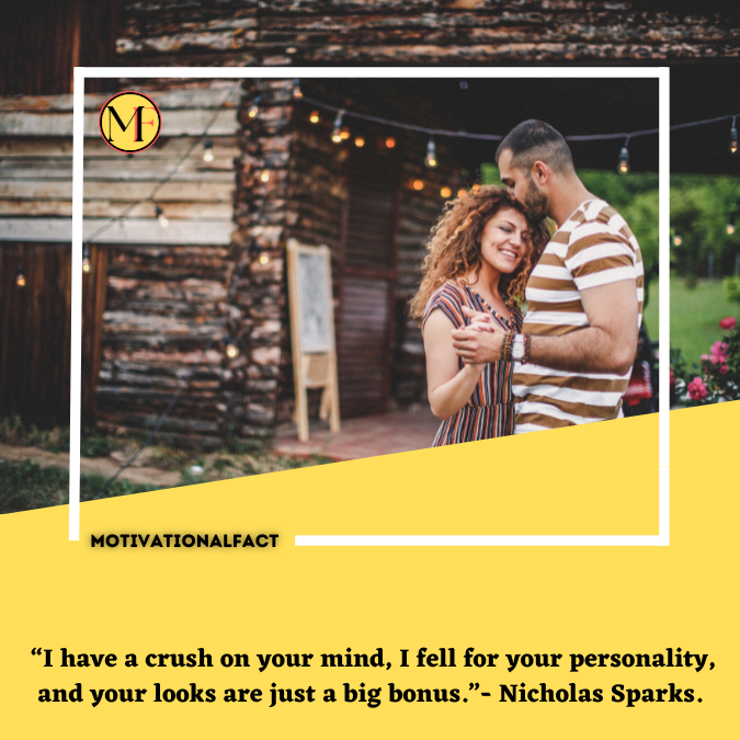 “I have a crush on your mind, I fell for your personality, and your looks are just a big bonus.”- Nicholas Sparks.