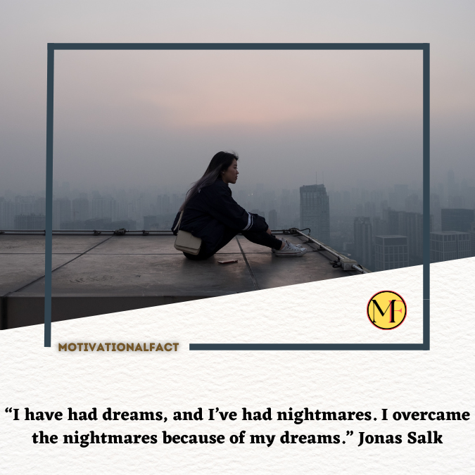 “I have had dreams, and I’ve had nightmares. I overcame the nightmares because of my dreams.” Jonas Salk