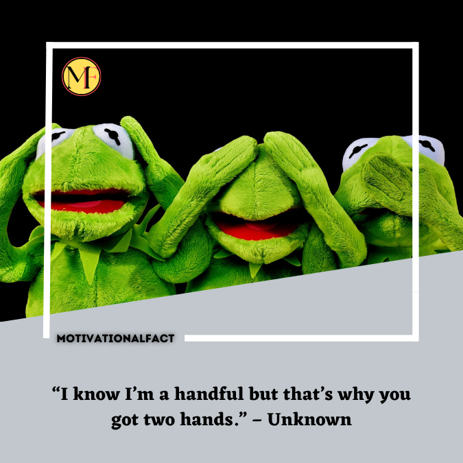 “I know I’m a handful but that’s why you got two hands.” – Unknown
