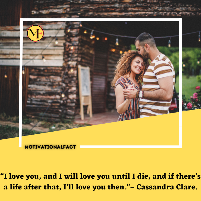“I love you, and I will love you until I die, and if there’s a life after that, I’ll love you then.”– Cassandra Clare.