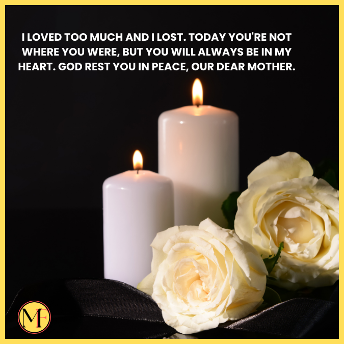 I loved too much and I lost. Today you're not where you were, but you will always be in my heart. God rest you in peace, our dear mother.