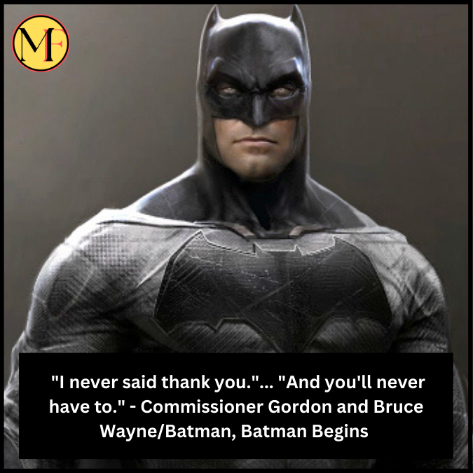  "I never said thank you."... "And you'll never have to." - Commissioner Gordon and Bruce Wayne/Batman, Batman Begins 
