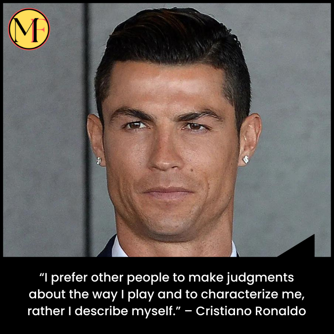 “I prefer other people to make judgments about the way I play and to characterize me, rather I describe myself.” – Cristiano Ronaldo
