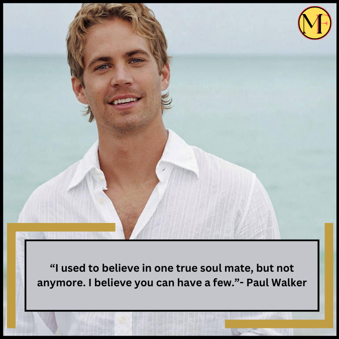 “I used to believe in one true soul mate, but not anymore. I believe you can have a few.”- Paul Walker