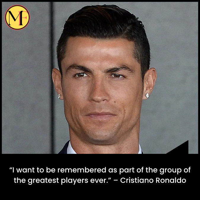 “I want to be remembered as part of the group of the greatest players ever.” – Cristiano Ronaldo