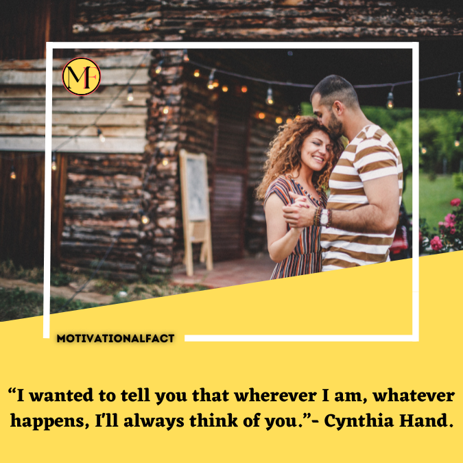 “I wanted to tell you that wherever I am, whatever happens, I'll always think of you.”- Cynthia Hand.