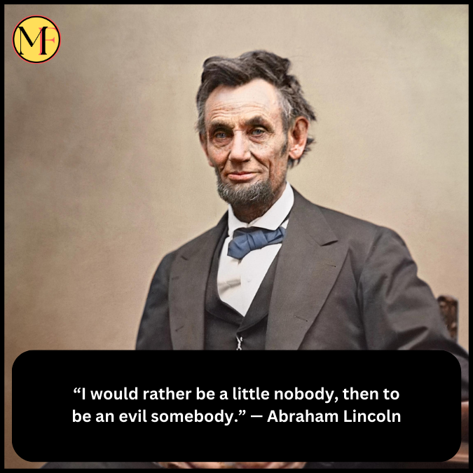 “I would rather be a little nobody, then to be an evil somebody.” — Abraham Lincoln“I would rather be a little nobody, then to be an evil somebody.” — Abraham Lincoln