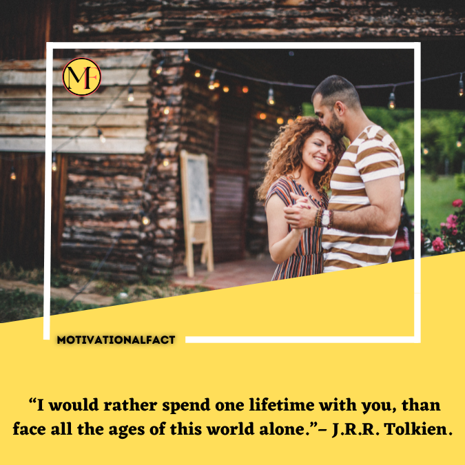  “I would rather spend one lifetime with you, than face all the ages of this world alone.”– J.R.R. Tolkien.