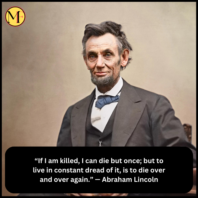 “If I am killed, I can die but once; but to live in constant dread of it, is to die over and over again.” — Abraham Lincoln