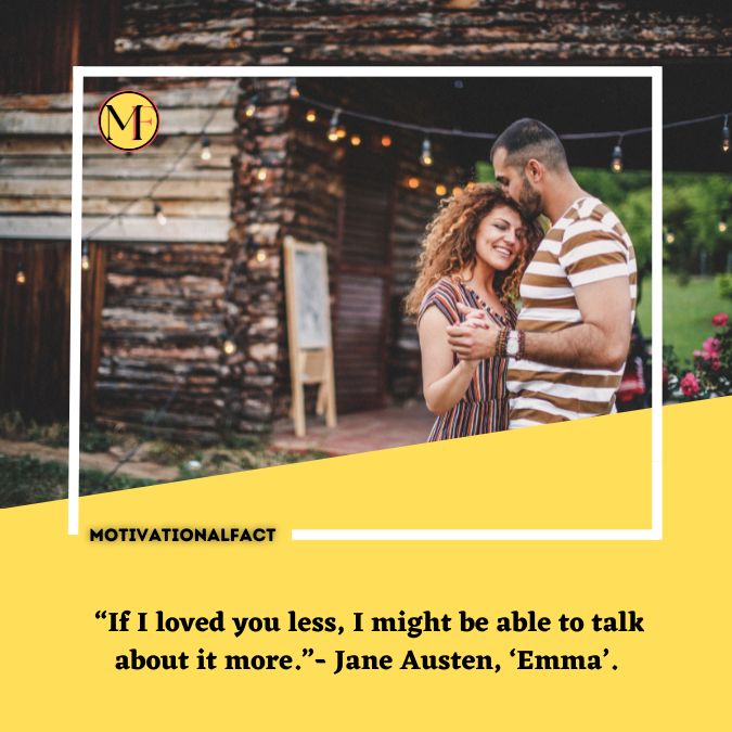  “If I loved you less, I might be able to talk about it more.”- Jane Austen, ‘Emma’.