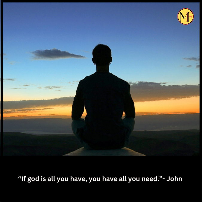 “If god is all you have, you have all you need.”- John 