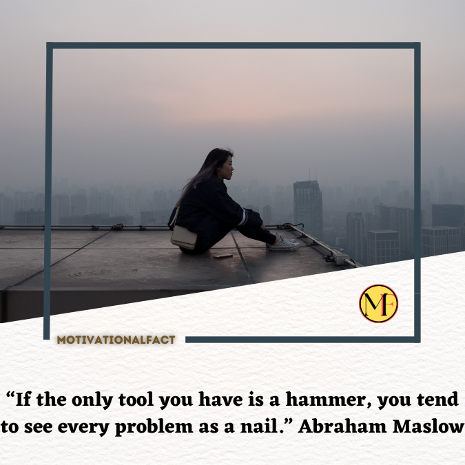 “If the only tool you have is a hammer, you tend to see every problem as a nail.” Abraham Maslow